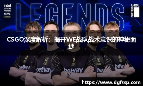 CSGO深度解析：揭开WE战队战术意识的神秘面纱