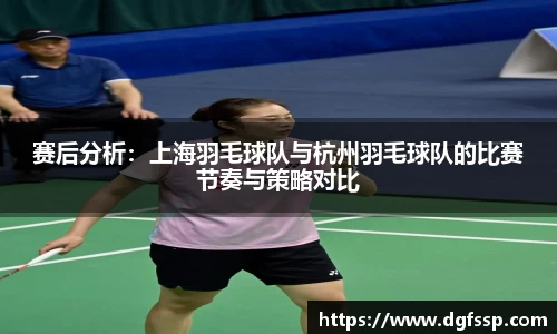 赛后分析：上海羽毛球队与杭州羽毛球队的比赛节奏与策略对比