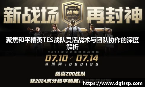 聚焦和平精英TES战队灵活战术与团队协作的深度解析