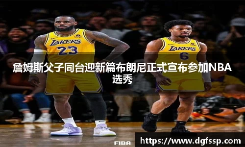 詹姆斯父子同台迎新篇布朗尼正式宣布参加NBA选秀