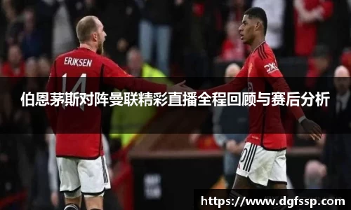 伯恩茅斯对阵曼联精彩直播全程回顾与赛后分析