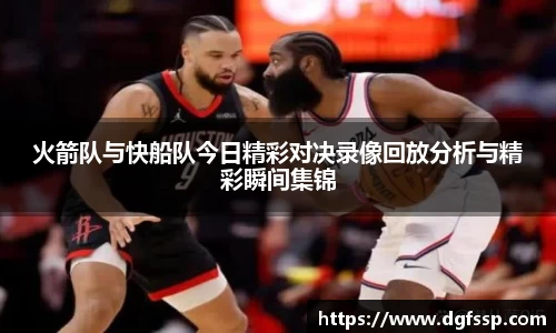 火箭队与快船队今日精彩对决录像回放分析与精彩瞬间集锦
