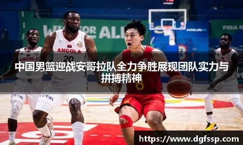中国男篮迎战安哥拉队全力争胜展现团队实力与拼搏精神