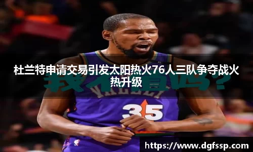 杜兰特申请交易引发太阳热火76人三队争夺战火热升级