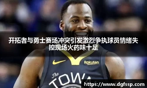 开拓者与勇士赛场冲突引发激烈争执球员情绪失控现场火药味十足