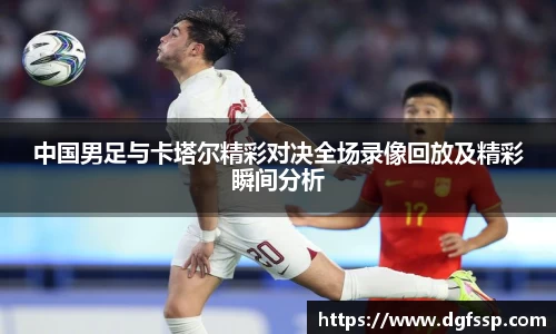 中国男足与卡塔尔精彩对决全场录像回放及精彩瞬间分析