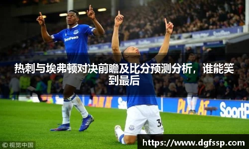 热刺与埃弗顿对决前瞻及比分预测分析，谁能笑到最后