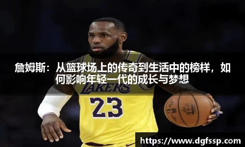詹姆斯：从篮球场上的传奇到生活中的榜样，如何影响年轻一代的成长与梦想