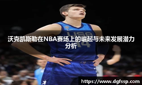 沃克凯斯勒在NBA赛场上的崛起与未来发展潜力分析