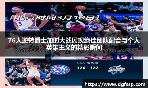 76人逆转爵士加时大战展现绝佳团队配合与个人英雄主义的精彩瞬间