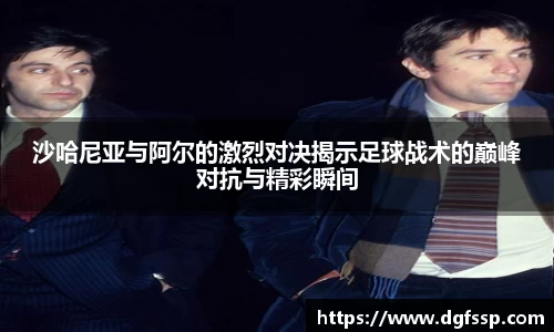 沙哈尼亚与阿尔的激烈对决揭示足球战术的巅峰对抗与精彩瞬间