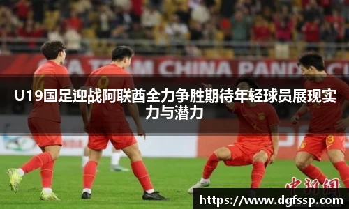 U19国足迎战阿联酋全力争胜期待年轻球员展现实力与潜力
