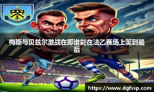 梅斯与贝兹尔激战在即谁能在法乙赛场上笑到最后