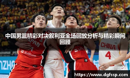 中国男篮精彩对决叙利亚全场回放分析与精彩瞬间回顾