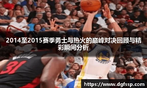 2014至2015赛季勇士与热火的巅峰对决回顾与精彩瞬间分析