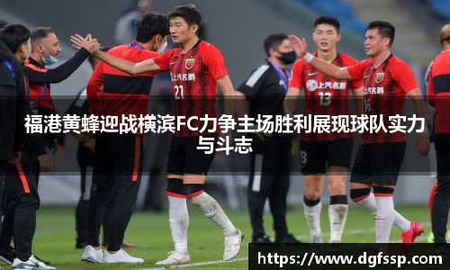 福港黄蜂迎战横滨FC力争主场胜利展现球队实力与斗志