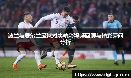 波兰与爱尔兰足球对决精彩视频回顾与精彩瞬间分析
