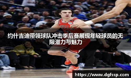 约什吉迪带领球队冲击季后赛展现年轻球员的无限潜力与魅力